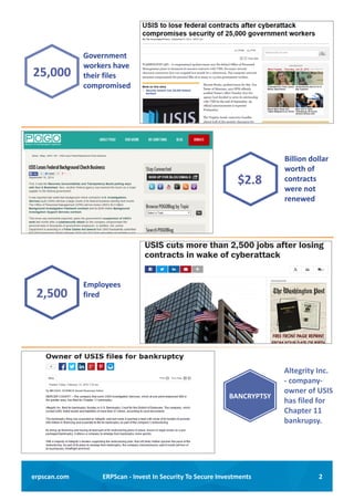 2ERPScan - Invest In Security To Secure Investmentserpscan.com
25,000
Government
workers have
their files
compromised
2,500
Employees
fired
$2.8
Billion dollar
worth of
contracts
were not
renewed
Altegrity Inc.
- company-
owner of USIS
has filed for
Chapter 11
bankrupsy.
BANCRYPTSY
 
