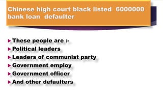 Chinese high court black listed 6000000
bank loan defaulter
 These people are :-
 Political leaders
 Leaders of communist party
 Government employ
 Government officer
 And other defaulters
 