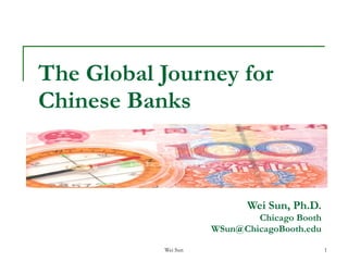 The Global Journey for Chinese Banks Wei Sun, Ph.D. Chicago Booth [email_address] 