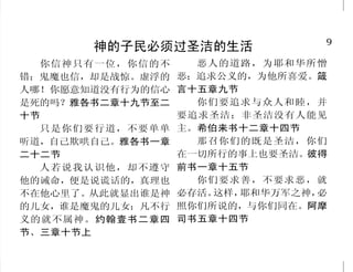 40                                                                               9
              切勿忽略这么大的救恩                               神的子民必须过圣洁的生活
     人干犯摩西的律法，凭两三 在 罪 中 ， 你 们 若 不 信 我 是 基 督 ，     你信神只有一位，你信的不      恶人的道路，为耶和华所憎
                                                错；鬼魔也信，却是战惊。虚浮的   恶；追求公义的，为他所喜爱。箴
个见证人，尚且不得怜恤而死；何 必要死在罪中。约翰福音八章二
                                                人哪！你愿意知道没有行为的信心   言十五章九节
况人践踏神的儿子，将那使他成圣 十四节
                                                是死的吗？雅各书二章十九节至二     你们要追求与众人和睦，并
之约的血当作平常，又亵慢施恩的           我的朋友，我对你们说，那                            要追求圣洁；非圣洁没有人能见
                                                十节
圣灵，你们想，他要受的刑罚该怎 杀身体以后不能再作什么的，不                    只是你们要行道，不要单单    主。希伯来书十二章十四节
样加重呢！希伯来书十章二十八节 要怕他们。我要指示你们当怕的                  听道，自己欺哄自己。雅各书一章     那召你们的既是圣洁，你们
至二十九节                  是谁；当怕那杀了以后又有权柄           二十二节              在一切所行的事上也要圣洁。彼得
     弃绝我，不领受我话的人， 丢 在 地 狱 里 的 。 我 实 在 告 诉 你       人若说我认识他，却不遵守    前书一章十五节
有审判他的；就是我所讲的道，在 们，正要怕他。路加福音十二章                  他的诫命，便是说谎话的，真理也     你们要求善，不要求恶，就
末日要审判他。约翰福音十二章四 四节至五节                           不在他心里了。从此就显出谁是神   必存活。这样，耶和华万军之神，必
                                                的儿女，谁是魔鬼的儿女；凡不行   照你们所说的，与你们同在。阿摩
十八节                       我们若忽略这么大的救恩，
                                                义的就不属神。约翰壹书二章四    司书五章十四节
     所以我对你们说，你们要死 怎能逃罪呢？希伯来书二章三节上
                                                节、三章十节上
 