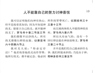 36                                                                          13
              神是祂百姓之父                              人不能靠自己的努力讨神喜悦
   神在他的圣所作孤儿的父，              你们虽然不好，尚且知道拿
 作寡妇的伸冤者。诗篇六十八篇 好东西给儿女，何况你们在天上                 我可以证明他们向神有热心， 所作的罪孽死亡。以西结书三十
 五节                        的父，岂不更把好东西给求他的    但不是按着真知识；因为不知道神 三章十三节
   耶和华啊！现在你仍是我们的 人 吗 ？ 所 以 ， 你 们 祷 告 要 这 样   的义，想要立自己的义，就不服神    而且属肉体的人不能得神的喜
 父！我们是泥，你是窑匠。我们 说：我们在天上的父，愿人都尊
                                             的义了。罗马书十章二节至三节 欢。罗马书八章八节
 都是你手的工作。耶和华啊！你 你的名为圣。马太福音七章十一
                                               我们都像不洁净的人，所有     所以凡有血气的，没有一个
 是我们的父，从万古以来，你名 节 ， 六 章 九 节
                                             的义都像污秽的衣服。以赛亚书 因行律法能在神面前称义。罗马书
 称为我们的救赎主。以赛亚书六             “我就收纳你们。我要作你
                                             六十四章六节上           三章二十节上
 十四章八节，六十三章十六节下 们 的 父 ， 你 们 要 作 我 的 儿 女 。”
   从 前 在 什 么 地 方 对 他 们 说 ： 这是全能的主说的。哥林多后书      我对义人说： 你必定存
                                                     “          并不是我们凭自己能承担什么
“你们不是我的子民；”      将来在那里 六章十七节下至十八节            活！”他若倚靠他的义而作罪孽， 事，我们所能承担的，乃是出于神。
 必对他们说：  “你们是永生神的儿           因为凡被神的灵引导的，都    他所行的义，都不被记念。他必因 哥林多后书三章五节
 子。”何西阿书一章十节下              是神的儿子。罗马书八章十四节
 