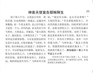 26                                                                           23
             圣经是神的道                            神差天使宣告耶稣降生
  因为预言从来没有出于人意 训、督责、使人归正、教导人学           到了第六个月，天使加百列奉　神 说：“我没有出嫁， 怎么有这事呢？”
的，乃是人被圣灵感动，说出神 义都是有益的。提摩太后书三章         的差遣，往加利利的一座城去，这城名叫 天使回答说：“圣灵要临到你身上，至
的话来。彼得后书一章二十一节 十六节                    拿撒勒；到一个童女那里，是已经许配大 高者的能力要荫庇你；因此所要生的圣
     正如主借着从创世以来，圣     从前所写的圣经都是为教训我   卫家的一个人，名叫约瑟；童女的名字叫 者，必称为神的儿子。况且你的亲戚以
先知的口所说的话。叫他的百姓因 们写的，叫我们因圣经所生的忍耐                   “蒙大恩的 利沙伯，在年老的时候，也怀了男胎；
                                      马利亚。天使进去，对她说：
罪得赦，就知道救恩。路加福音一 和安慰，可以得着盼望。罗马书十       女子，我问你安，主和你同在了！”马利 就是那素来称为不生育的，现在有孕六
章七十节、七十七节           五章四节              亚因这话就很惊慌，又反复思想这样问 个月了。因为出于神的话，没有一句不
     耶和华的灵借着我说，他的     你们错了，因为不明白圣     安是什么意思。     “马利亚， 带能力的。
                                             天使对她说：    不     ”马利亚说：“我是主的使
话在我口中。撒母耳记下二十三章 经，也不晓得神的大能。马太福音       要怕，你在神面前已经蒙恩了。你要怀孕 女，情愿照你的话成就在我身上。”天
二节              二十二章二十九节下             生子，可以给他起名叫耶稣。他要为大， 使就离开她去了。路加福音一章二十六
     我今日所吩咐你的话，都要     因你使你的话显为大，过于    称为至高者的儿子；主神要把他祖大卫 节至三十八节
                                      的位给他。他要作雅各家的王，直到永     全世界只有亚当和主基督二人，不是由
记在心上。申命记六章六节        你所应许的。诗篇一三八篇二节
                                                          父母结婚以后所生。亚当把罪带入世界，但基
     圣经都是神所默示的，于教 下                   远；他的国也没有穷尽。
                                                ”马利亚对天使
                                                          督则使人靠祂胜过罪。
 