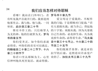 34                                                                  15
         我们应当怎样对待耶稣                            神的震怒临到罪人
  看哪！我站在门外叩门，若 罗马书十章九节                 神是公义的审判者，又是天     装满了各样不义、邪恶、贪
有听见我声音就开门的，我要进到   爱父母过于爱我的，不配作     天向恶人发怒的神。诗篇七篇十一 婪、恶毒，满心是嫉妒、凶杀、争
他那里去，我与他，他与我，一同 我的门徒；于是耶稣对门徒说：“若   节                  竞、诡诈、毒恨；又是谗毁的、背
坐席。启示录三章二十节     有人要跟从我，就当舍己，背起他        耶和华不轻易发怒，大有能 后说人的、怨恨神的、侮慢人的、狂
  惟有不作工的，只信称罪人 的十字架，来跟从我。因为凡要救
                                   力，万不以有罪的为无罪。那鸿书 傲的、自夸的、捏造恶事的、违背
为义的神，他的信就算为义。罗马 自己生命的，必丧掉生命；凡为我
                                   一章三节上              父母的、无知的、背约的、无亲情
书四章五节           丧掉生命的，必得着生命。 马太福
                           ”
                                       因这些事，神的忿怒必临到 的、不怜悯人的。他们虽知道神判
  你们受圣灵。如今你们求就 音十章三十七节上，十六章二十四
                                   那悖逆之子。歌罗西书三章六节     定行这样事的人是当死的，然而他
必得着，叫你们的喜乐可以满足。 节至二十五节
约翰福音二十章二十二节下，十六   你们既属乎基督，就是亚伯         原来神的忿怒，从天上显明 们不但自己去行，还喜欢别人去
章二十四节下          拉罕的后裔，是照着应许承受产     在一切不虔不义的人身上，就是那 行。罗马书一章二十九节至三十二
  你若口里认耶稣为主，心里 业的了。加拉太书三章二十九节      些行不义阻挡真理的人。罗马书一 节
信神叫他从死里复活，就必得救。                    章十八节
 