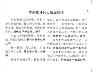 44                                                                                       5
               世人恨基督徒                                    不倚靠神的人结局悲惨
  世 人 若 恨 你 们 ， 你 们 知 道 ， 们也真是他的儿女。世人所以不
                                                 你们若顺从耶和华，耶和华 宽容，曾把他们丢在地狱，交在
恨你们以先已经恨我了。      你们若属 认识我们，是因未曾认识他。约
                                             必与你们同在；你们若寻求他，就 黑暗坑中，等候审判。主知道搭
世界，世界必爱属自己的；只因你 翰壹书三章一节
                                             必寻见；你们若离弃他，他必离弃 救敬虔的人脱离试探，把不义的
们不属世界，乃是我从世界中拣选         我们进入神的国，必须经历
                                             你们。历代志下十五章二节下         人留在刑罚之下，等候审判的日
了你们，所以世界就恨你们。约翰 许多艰难。使徒行传十四章二十二
                                                 人心比万物都诡诈，坏到极 子 。 彼 得 后 书 二 章 四 节 、九 节
福音十五章十八节至十九节    节下
                        不但如此，凡立志在基督耶         处，谁能识透呢？耶利米书十七章         倘若不听从耶和华的话，违
     并且时候将到，凡杀你们
的，就以为是事奉神。他们这样行， 稣 里 敬 虔 度 日 的 ， 也 都 要 受 逼   九节                    背他的命令，耶和华的手必攻击你
是因未曾认识父，也未曾认识我。 迫。提摩太后书三章十二节                     有一条路，人以为正，至终 们。撒母耳记上十二章十五节上
约翰福音十六章二节下至三节     在世上你们有苦难；但你们               成为死亡之路。箴言十六章二十五         人若不常在我里面，就像枝
  你看父赐给我们是何等的慈 可以放心，我已经胜了世界。约                节                     子丢在外面枯干，人拾起来，扔在
爱，使我们得称为神的儿女；我 翰福音十六章三十三节下                       就是天使犯了罪，神也没有 火里烧了。约翰福音十五章六节
 