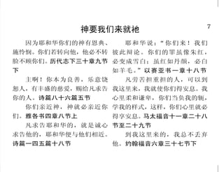 42                                                                                    7
      单单在口头上认耶稣的，不皆属主耶稣                                   神要我们来就祂
     他们说是认识神，行事却和      凡称呼我主啊，主啊的人，             因为耶和华你们的神有恩典、       耶和华说： 你们来！我们
                                                                         “
他相背。提多书一章十六节上       不能都进天国；惟独遵行我天父          施怜悯。你们若转向他，他必不转 彼 此 辩 论 。 你 们 的 罪 虽 像 朱 红 ，
     人若没有基督的灵，就不是 旨意的人，才能进去。当那日必            脸不顾你们。历代志下三十章九节 必变成雪白；虽红如丹颜，必白
属基督的。罗马书八章九节下       有许多人对我说： 主啊，主
                            “               下                    如羊毛。”以赛亚书一章十八节
   他们……坐在你面前仿佛是我 啊，我们不是奉你的名传道，奉                 主啊！你本为良善，乐意饶        凡劳苦担重担的人，可以到
的 民 ；他 们 听 你 的 话 却 不 去 行 ， 你的名赶鬼，奉你的名行许多异   恕人，有丰盛的慈爱，赐给凡求告 我这里来，我就使你们得安息。我
因为他们的口多显爱情，心却追 能 吗 ？ ” 我 就 明 明 的 告 诉 他 们    你的人。诗篇八十六篇五节         心里柔和谦卑，你们当负我的轭，
随财利。以西结书三十三章三十 说 ：“我 从来 不认识 你们 ， 你 们            你们亲近神，神就必亲近你 学我的样式，这样，你们心里就必
一节                  这些作恶的人，离开我去吧！”          们。雅各书四章八节上           得享安息。马太福音十一章二十八
     这百姓用嘴唇尊敬我，心却 马太福音七章二十一节至二十三节               凡求告耶和华的，就是诚心 节至二十九节
远离我。马太福音十五章八节                               求告他的，耶和华便与他们相近。         到我这里来的，我总不丢弃
                                            诗篇一四五篇十八节            他。约翰福音六章三十七节下
 