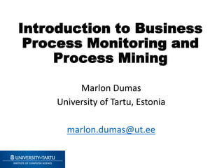Introduction to Business
Process Monitoring and
Process Mining
Marlon Dumas
University of Tartu, Estonia
marlon.dumas@ut.ee
 