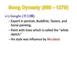 Li Gonglin (李公麟)
    Export in portrait, Buddhist, Taoism, and
    horse painting.
    Paint with lines which is called the “white
    sketch.”
    His style was influence by Wu daozi
 