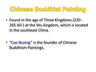 • Found in the age of Three Kingdoms (220 -
  265 AD ) at the Wu kingdom, which is located
  in the southeast China.

• “Cao Buxing” is the founder of Chinese
  Buddhism Paintings.
 