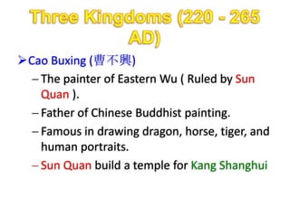 Cao Buxing (曹不興)
   The painter of Eastern Wu ( Ruled by Sun
   Quan ).
   Father of Chinese Buddhist painting.
   Famous in drawing dragon, horse, tiger, and
   human portraits.
   Sun Quan build a temple for Kang Shanghui
 
