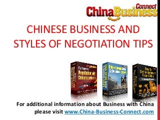CHINESE BUSINESS AND
STYLES OF NEGOTIATION TIPS
For additional information about Business with China
please visit www.China-Business-Connect.com
 