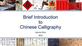 Brief Introduction
to
Chinese Calligraphy
Joanne Chen
2015
 