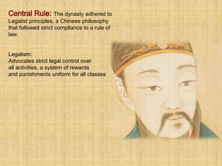 The dynasty adhered to
Legalist principles, a Chinese philosophy
that followed strict compliance to a rule of
law.
Legalism:
Advocates strict legal control over
all activities, a system of rewards
and punishments uniform for all classes
 