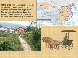 The construction of roads
allowed for greater connections
between provinces and major cities.
The dynasty also standardized the
length of axles in carts so that they
could all ride on the newly-built roads.
 