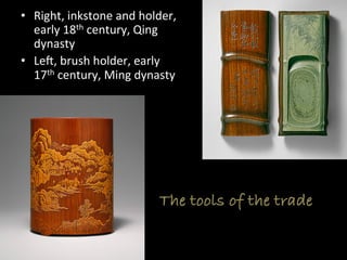 •  Right,	
  inkstone	
  and	
  holder,	
  
early	
  18th	
  century,	
  Qing	
  
dynasty	
  
•  Lef,	
  brush	
  holder,	
  early	
  
17th	
  century,	
  Ming	
  dynasty	
  
The tools of the trade
 