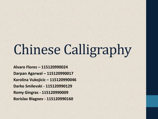 Chinese Calligraphy
Alvaro Flores – 115120990024
Darpan Agarwal – 115120990017
Karolina Vukojicic – 115120990046
Darko Smilevski - 115120990129
Romy Gingras - 115120990009
Borislav Blagoev - 115120990160
 