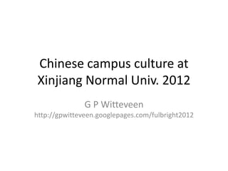 Chinese campus culture at
Xinjiang Normal Univ. 2012
               G P Witteveen
http://gpwitteveen.googlepages.com/fulbright2012
 