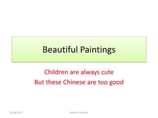 Beautiful Paintings
Children are always cute
But these Chinese are too good

10/28/2013

Aftab's Collection

 