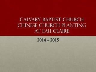 Calvary Baptist ChurchCalvary Baptist Church
Chinese Church PlantingChinese Church Planting
at Eau Claireat Eau Claire
2014 – 20152014 – 2015
 