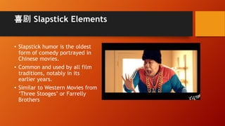喜剧 Slapstick Elements
• Slapstick humor is the oldest
form of comedy portrayed in
Chinese movies.
• Common and used by all film
traditions, notably in its
earlier years.
• Similar to Western Movies from
‘Three Stooges’ or Farrelly
Brothers
 