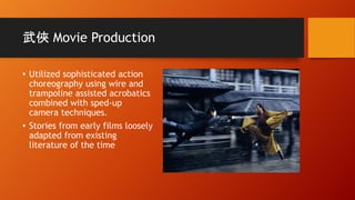 武俠 Movie Production
• Utilized sophisticated action
choreography using wire and
trampoline assisted acrobatics
combined with sped-up
camera techniques.
• Stories from early films loosely
adapted from existing
literature of the time
 