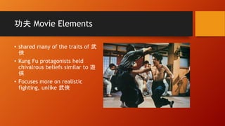 功夫 Movie Elements
• shared many of the traits of 武
俠
• Kung Fu protagonists held
chivalrous beliefs similar to 遊
俠
• Focuses more on realistic
fighting, unlike 武俠
 
