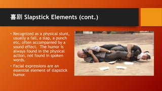 喜剧 Slapstick Elements (cont.)
• Recognized as a physical stunt,
usually a fall, a slap, a punch
etc, often accompanied by ...