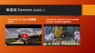 無厘頭 Elements (cont.)
Elements of classic無厘頭
style:
Combines physical and verbal
humor mixed together:
 