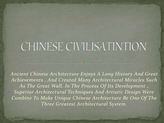 Ancient Chinese Architecture Enjoys A Long History And Great
Achievements , And Created Many Architectural Miracles Such
As The Great Wall. In The Process Of Its Development ,
Superior Architectural Techniques And Artistic Design Were
Combine To Make Unique Chinese Architecture Be One Of The
Three Greatest Architectural System.
 