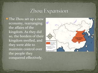 The Zhou set up a new
economy, rearranging
the affairs of the
kingdom. As they did
so, the borders of their
kingdom swelled, and
they were able to
maintain control over
the people they
conquered effectively.
 