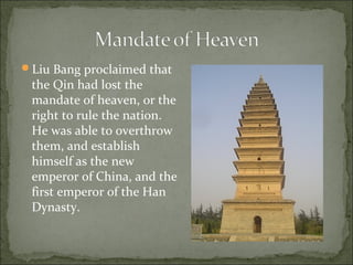 Liu Bang proclaimed that
the Qin had lost the
mandate of heaven, or the
right to rule the nation.
He was able to overthrow
them, and establish
himself as the new
emperor of China, and the
first emperor of the Han
Dynasty.
 