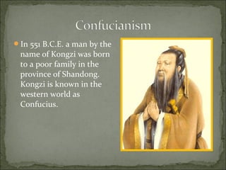 In 551 B.C.E. a man by the
name of Kongzi was born
to a poor family in the
province of Shandong.
Kongzi is known in the
western world as
Confucius.
 