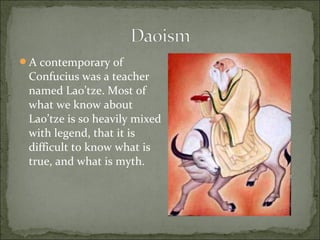 A contemporary of
Confucius was a teacher
named Lao’tze. Most of
what we know about
Lao’tze is so heavily mixed
with legend, that it is
difficult to know what is
true, and what is myth.
 