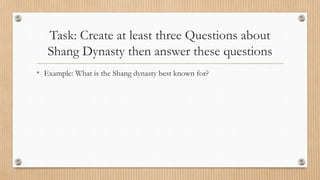 Task: Create at least three Questions about
Shang Dynasty then answer these questions
• Example: What is the Shang dynasty best known for?
 