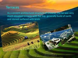 Terraces
As a ancient architectural structure of Chinese, the tai was very
much elevated terraces with flat top, generally build of earth
and stoned surfaced with brick.
 