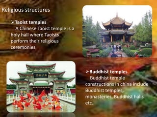 Religious structures
Taoist temples
A Chinese Taoist temple is a
holy hall where Taoists
perform their religious
ceremonies
Buddhist temples
Buddhist temple
constructions in china include
Buddhist temples,
monasteries, Buddhist halls
etc..
 