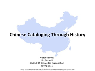 Chinese Cataloging Through History Victoria Ludas Dr. Pattuelli LIS 653-02 Knowledge Organization Spring 2011 Image source: http://ed101.bu.edu/StudentDoc/current/ED101fa09/lbryfo/quizhome.html 