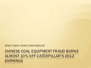 black hawk mines international
CHINESE COAL EQUIPMENT FRAUD BURNS
ALMOST 10% OFF CATERPILLAR'S 2012
EARNINGS
 
