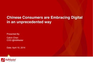 Chinese Consumers are Embracing Digital
in an unprecedented way
Presented By
Calvin Chan
COO @AdMaster
Date: April 10, 2014
 