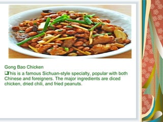 Gong Bao Chicken
This is a famous Sichuan-style specialty, popular with both
Chinese and foreigners. The major ingredients are diced
chicken, dried chili, and fried peanuts.
 