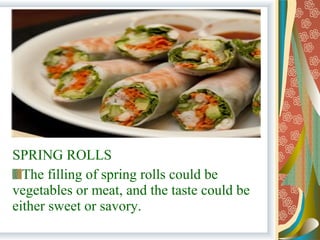 SPRING ROLLS
The filling of spring rolls could be
vegetables or meat, and the taste could be
either sweet or savory.
 
