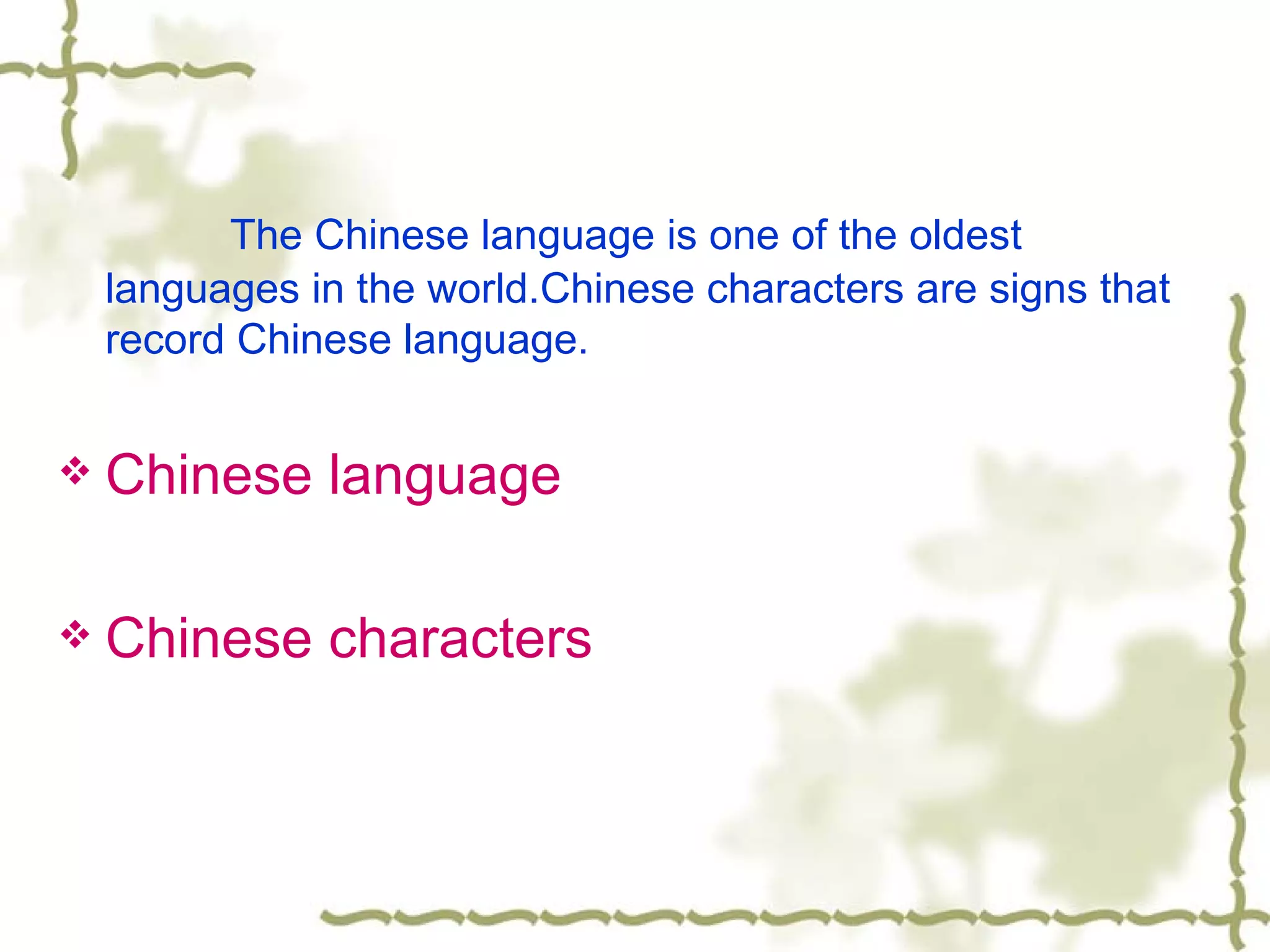 The Chinese language is one of the oldest
    languages in the world.Chinese characters are signs that
    record Chinese language.


   Chinese language

   Chinese characters
 
