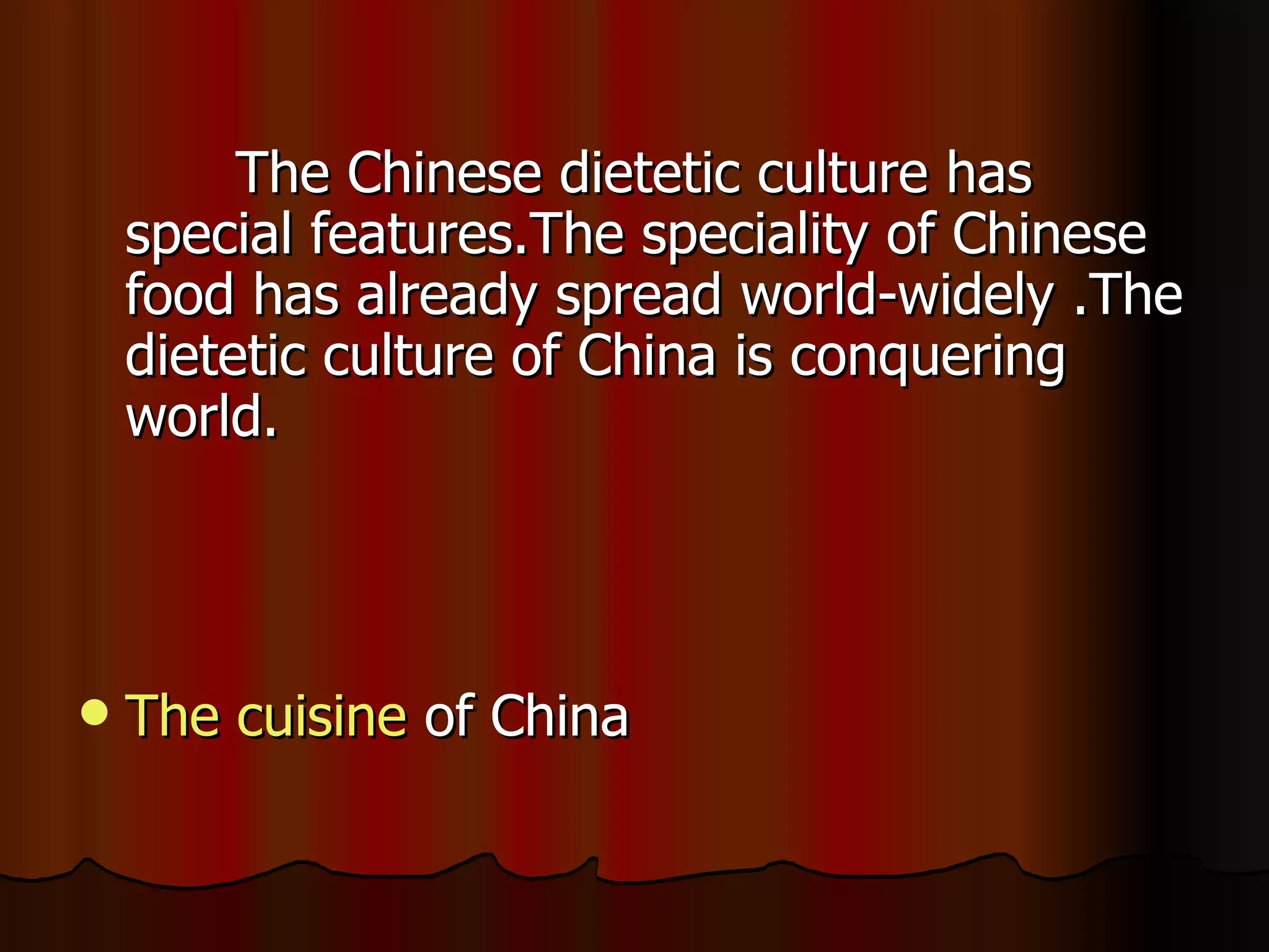 The Chinese dietetic culture has
    special features.The speciality of Chinese
    food has already spread world-widely .The
    dietetic culture of China is conquering
    world.




   The cuisine of China
 