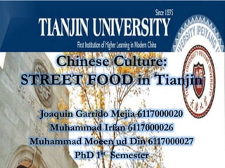 Chinese Culture:
STREET FOOD in Tianjin
Joaquin Garrido Mejia 6117000020
Muhammad Irfan 6117000026
Muhammad Moeen ud Din 6117000027
PhD 1st Semester
 