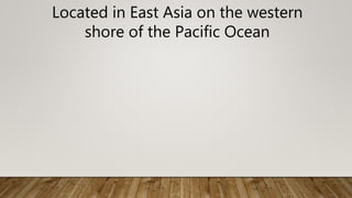 Located in East Asia on the western
shore of the Pacific Ocean
 