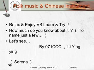 Folk music & Chinese instrument Relax & Enjoy VS Learn & Try ！ How much do you know about it ？（ To name just a few… ） Let‘s see… By 07 ICCC ， Li Ying ying （ Serena ） 