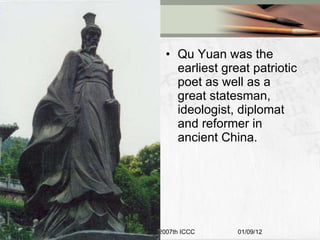 Qu Yuan was the earliest great patriotic poet as well as a great statesman, ideologist, diplomat and reformer in ancient China. 