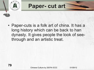 Paper- cut art Paper-cuts is a folk art of china. It has a long history which can be back to han dynasty. It gives people the look of see-through and an artistic treat. 