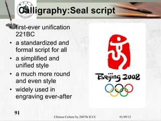 Calligraphy:Seal script f irst-ever unification  221BC a standardized and formal script for all a simplified and unified style a much more round and even style widely used in engraving  ever-after 