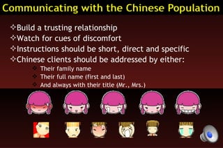 Build a trusting relationship Watch for cues of discomfort Instructions should be short, direct and specific Chinese clients should be addressed by either: Their family name Their full name (first and last) And always with their title (Mr., Mrs.) 