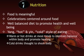 Nutrition Food is meaningful  Celebrations centered around food Well balanced diet to promote health and well being Yang, “hot” & yin, “cold” style of eating Warm or hot drinks at meal times to maintain balance within body and promote healing Cold drinks thought to shock body 7 